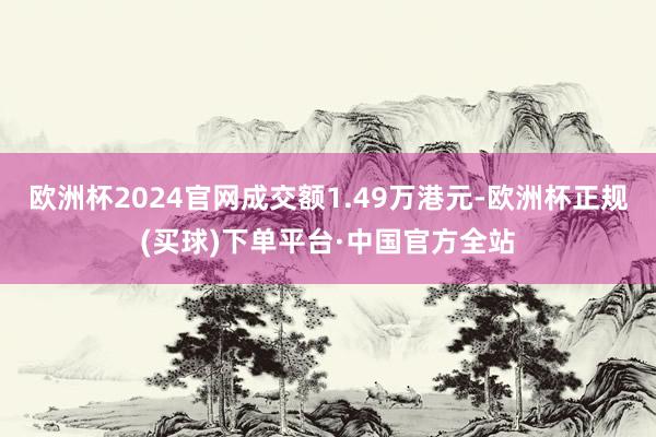 欧洲杯2024官网成交额1.49万港元-欧洲杯正规(买球)下单平台·中国官方全站