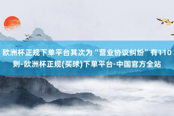 欧洲杯正规下单平台其次为“营业协议纠纷”有110则-欧洲杯正规(买球)下单平台·中国官方全站