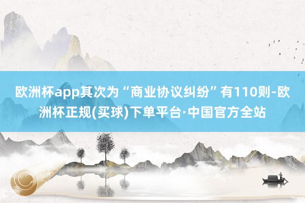 欧洲杯app其次为“商业协议纠纷”有110则-欧洲杯正规(买球)下单平台·中国官方全站