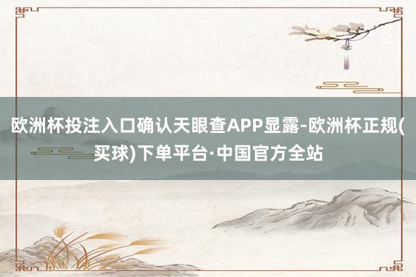 欧洲杯投注入口确认天眼查APP显露-欧洲杯正规(买球)下单平台·中国官方全站