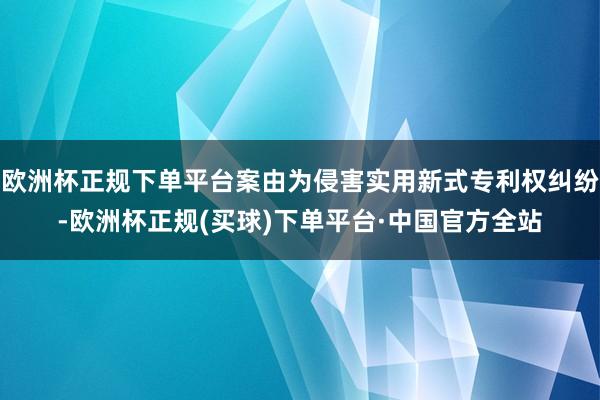 欧洲杯正规下单平台案由为侵害实用新式专利权纠纷-欧洲杯正规(买球)下单平台·中国官方全站