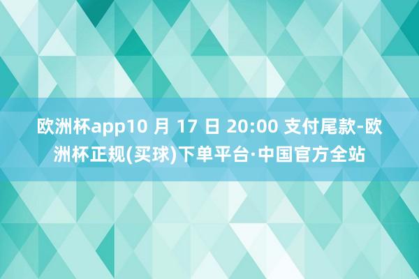 欧洲杯app10 月 17 日 20:00 支付尾款-欧洲杯正规(买球)下单平台·中国官方全站