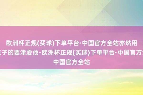 欧洲杯正规(买球)下单平台·中国官方全站亦然用爱天子的要津爱他-欧洲杯正规(买球)下单平台·中国官方全站