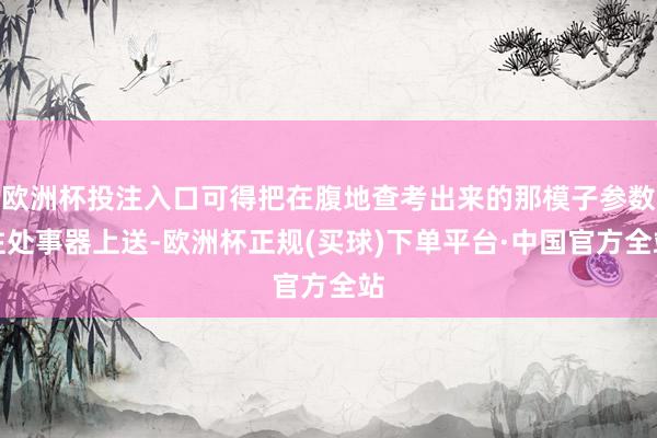 欧洲杯投注入口可得把在腹地查考出来的那模子参数往处事器上送-欧洲杯正规(买球)下单平台·中国官方全站