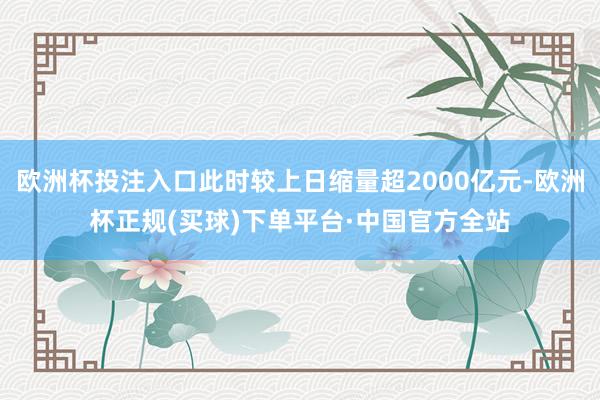 欧洲杯投注入口此时较上日缩量超2000亿元-欧洲杯正规(买球)下单平台·中国官方全站