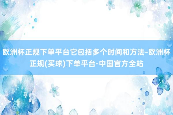 欧洲杯正规下单平台它包括多个时间和方法-欧洲杯正规(买球)下单平台·中国官方全站