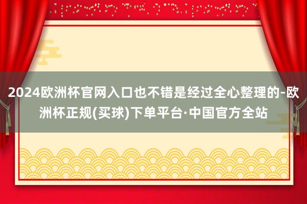 2024欧洲杯官网入口也不错是经过全心整理的-欧洲杯正规(买球)下单平台·中国官方全站