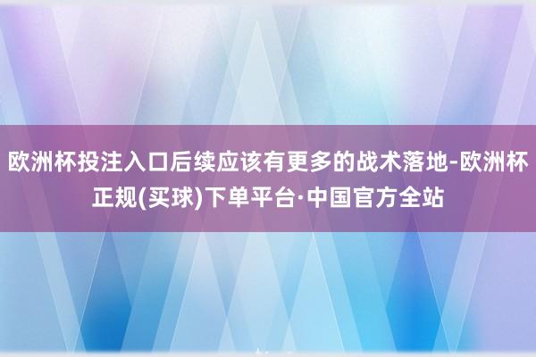 欧洲杯投注入口后续应该有更多的战术落地-欧洲杯正规(买球)下单平台·中国官方全站