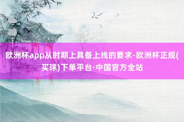 欧洲杯app从时期上具备上线的要求-欧洲杯正规(买球)下单平台·中国官方全站