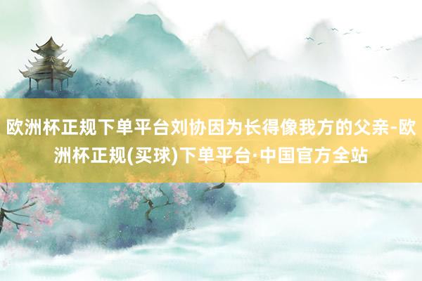 欧洲杯正规下单平台刘协因为长得像我方的父亲-欧洲杯正规(买球)下单平台·中国官方全站