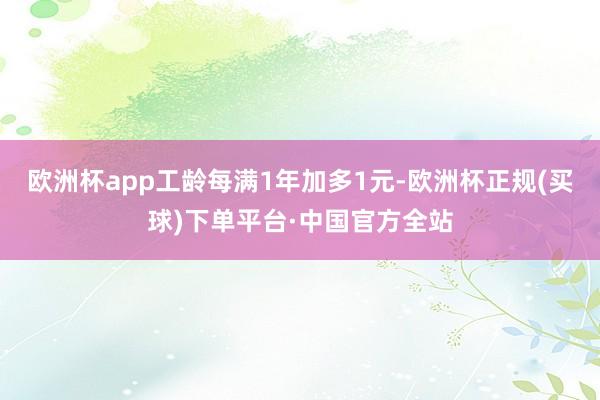 欧洲杯app工龄每满1年加多1元-欧洲杯正规(买球)下单平台·中国官方全站