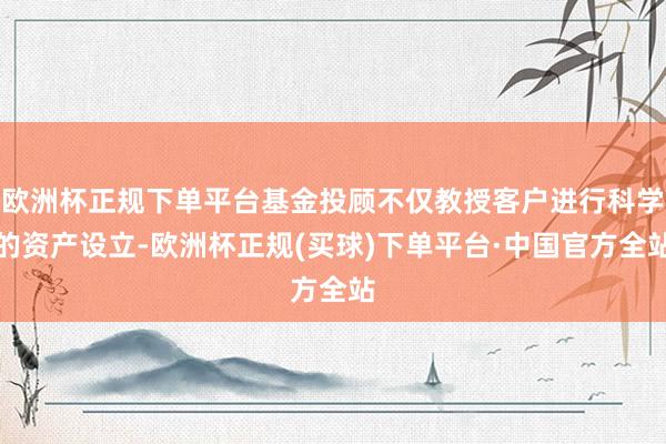 欧洲杯正规下单平台基金投顾不仅教授客户进行科学的资产设立-欧洲杯正规(买球)下单平台·中国官方全站