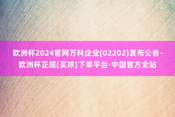 欧洲杯2024官网万科企业(02202)发布公告-欧洲杯正规(买球)下单平台·中国官方全站