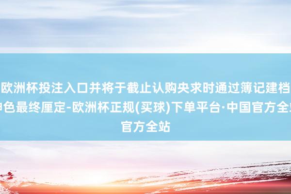 欧洲杯投注入口并将于截止认购央求时通过簿记建档神色最终厘定-欧洲杯正规(买球)下单平台·中国官方全站