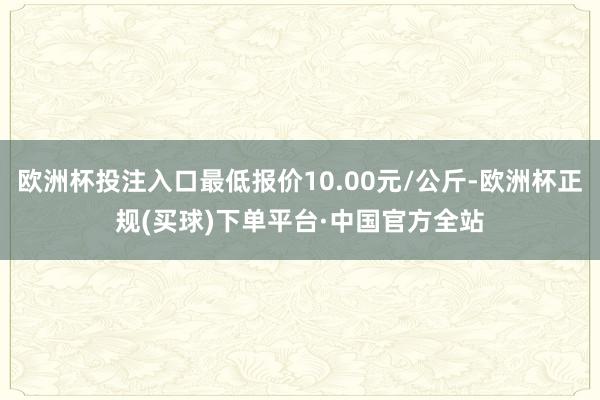 欧洲杯投注入口最低报价10.00元/公斤-欧洲杯正规(买球)下单平台·中国官方全站