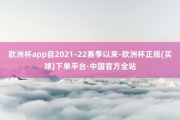 欧洲杯app自2021-22赛季以来-欧洲杯正规(买球)下单平台·中国官方全站