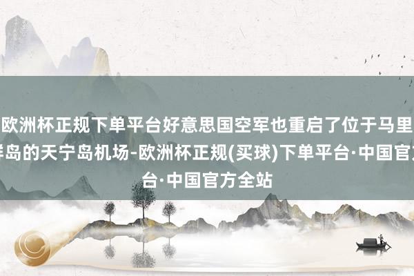 欧洲杯正规下单平台好意思国空军也重启了位于马里亚纳群岛的天宁岛机场-欧洲杯正规(买球)下单平台·中国官方全站