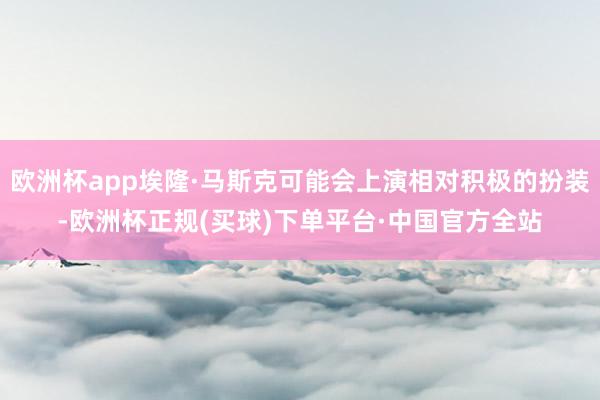 欧洲杯app埃隆·马斯克可能会上演相对积极的扮装-欧洲杯正规(买球)下单平台·中国官方全站