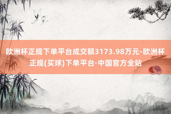 欧洲杯正规下单平台成交额3173.98万元-欧洲杯正规(买球)下单平台·中国官方全站