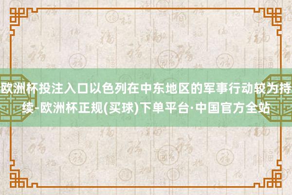 欧洲杯投注入口以色列在中东地区的军事行动较为持续-欧洲杯正规(买球)下单平台·中国官方全站