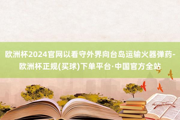 欧洲杯2024官网以看守外界向台岛运输火器弹药-欧洲杯正规(买球)下单平台·中国官方全站