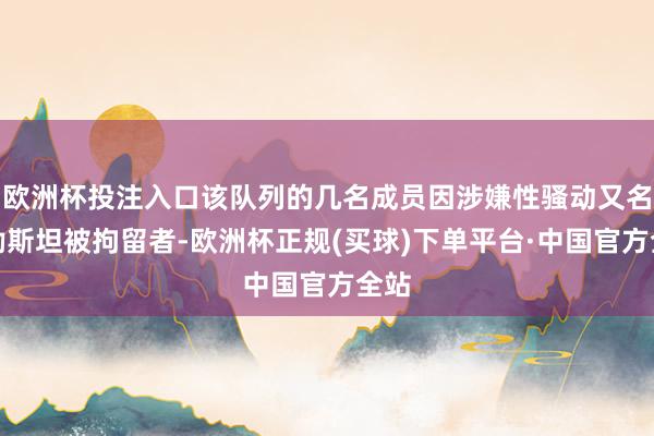 欧洲杯投注入口该队列的几名成员因涉嫌性骚动又名巴勒斯坦被拘留者-欧洲杯正规(买球)下单平台·中国官方全站