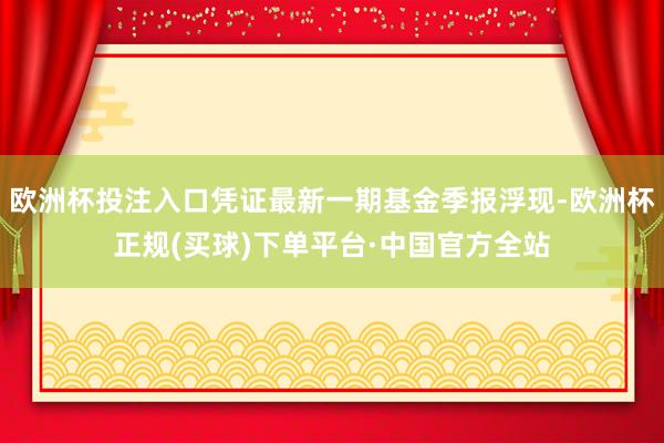 欧洲杯投注入口凭证最新一期基金季报浮现-欧洲杯正规(买球)下单平台·中国官方全站