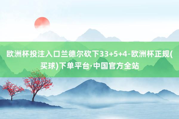 欧洲杯投注入口兰德尔砍下33+5+4-欧洲杯正规(买球)下单平台·中国官方全站