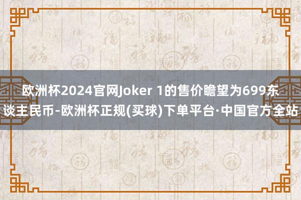 欧洲杯2024官网Joker 1的售价瞻望为699东谈主民币-欧洲杯正规(买球)下单平台·中国官方全站