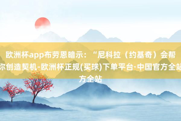 欧洲杯app布劳恩暗示：“尼科拉（约基奇）会帮你创造契机-欧洲杯正规(买球)下单平台·中国官方全站