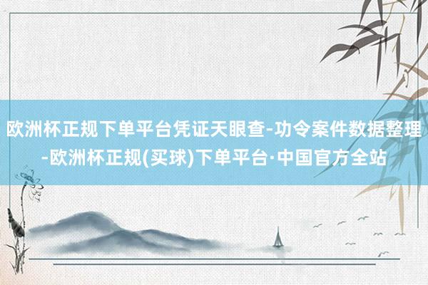 欧洲杯正规下单平台凭证天眼查-功令案件数据整理-欧洲杯正规(买球)下单平台·中国官方全站