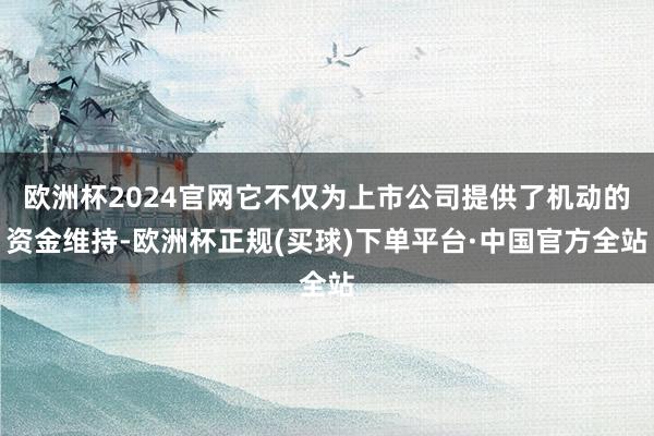 欧洲杯2024官网它不仅为上市公司提供了机动的资金维持-欧洲杯正规(买球)下单平台·中国官方全站