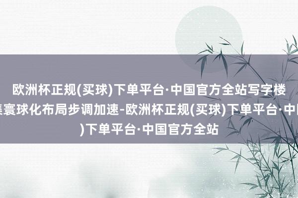 欧洲杯正规(买球)下单平台·中国官方全站写字楼和零卖市集寰球化布局步调加速-欧洲杯正规(买球)下单平台·中国官方全站