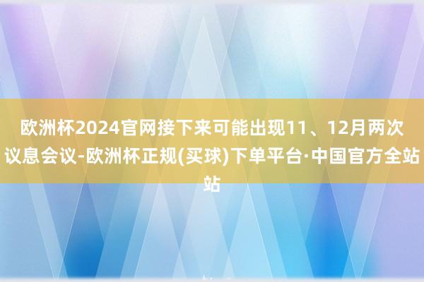 欧洲杯2024官网接下来可能出现11、12月两次议息会议-欧洲杯正规(买球)下单平台·中国官方全站