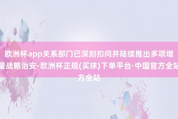 欧洲杯app关系部门已深刻扣问并陆续推出多项增量战略治安-欧洲杯正规(买球)下单平台·中国官方全站