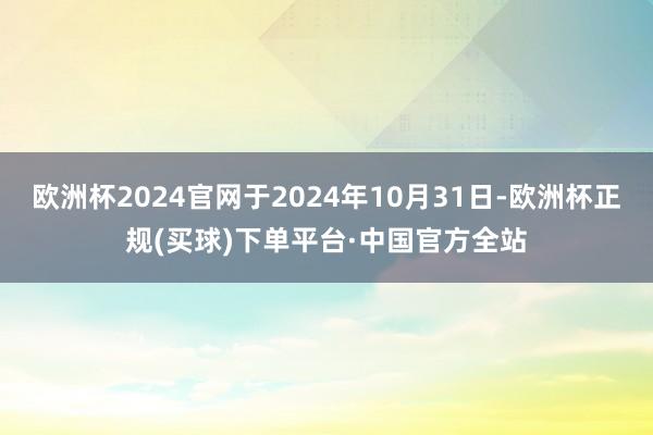 欧洲杯2024官网于2024年10月31日-欧洲杯正规(买球)下单平台·中国官方全站