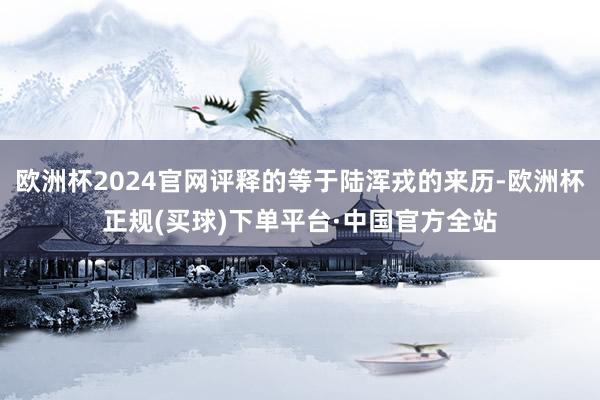 欧洲杯2024官网评释的等于陆浑戎的来历-欧洲杯正规(买球)下单平台·中国官方全站