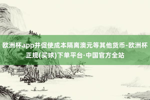 欧洲杯app并促使成本隔离澳元等其他货币-欧洲杯正规(买球)下单平台·中国官方全站