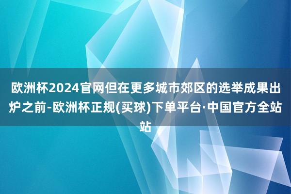 欧洲杯2024官网但在更多城市郊区的选举成果出炉之前-欧洲杯正规(买球)下单平台·中国官方全站