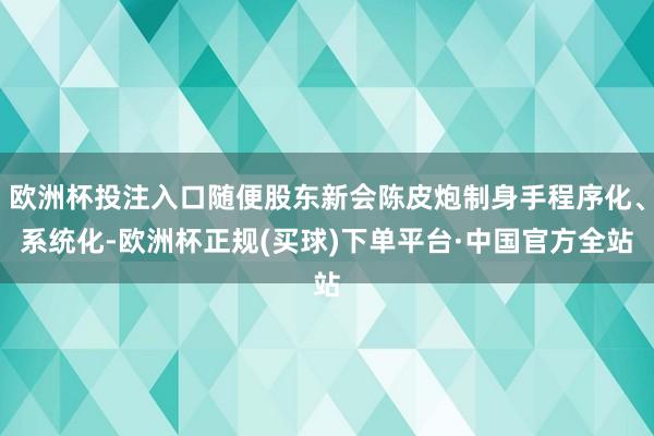 欧洲杯投注入口随便股东新会陈皮炮制身手程序化、系统化-欧洲杯正规(买球)下单平台·中国官方全站