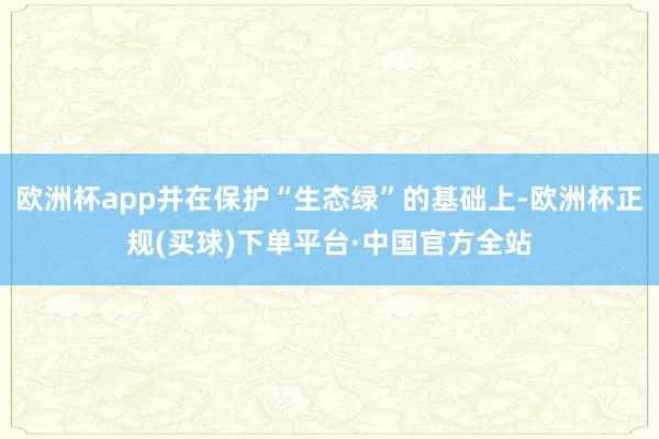 欧洲杯app并在保护“生态绿”的基础上-欧洲杯正规(买球)下单平台·中国官方全站