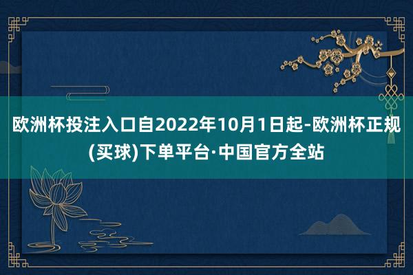 欧洲杯投注入口自2022年10月1日起-欧洲杯正规(买球)下单平台·中国官方全站