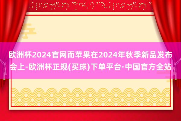 欧洲杯2024官网而苹果在2024年秋季新品发布会上-欧洲杯正规(买球)下单平台·中国官方全站