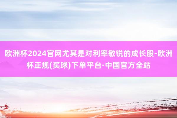 欧洲杯2024官网尤其是对利率敏锐的成长股-欧洲杯正规(买球)下单平台·中国官方全站