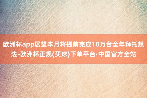 欧洲杯app展望本月将提前完成10万台全年拜托想法-欧洲杯正规(买球)下单平台·中国官方全站