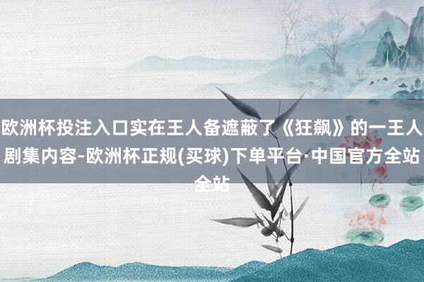 欧洲杯投注入口实在王人备遮蔽了《狂飙》的一王人剧集内容-欧洲杯正规(买球)下单平台·中国官方全站