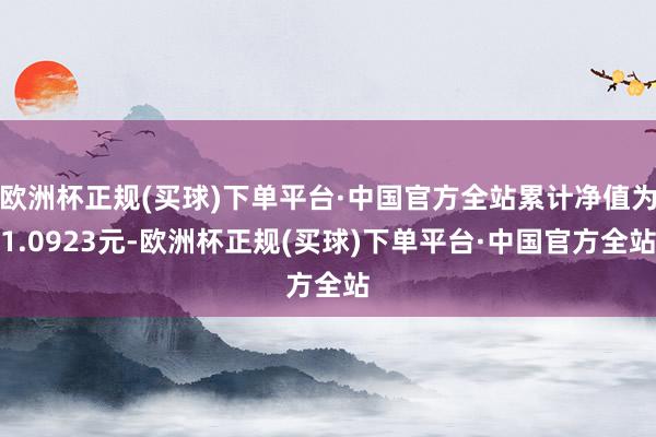 欧洲杯正规(买球)下单平台·中国官方全站累计净值为1.0923元-欧洲杯正规(买球)下单平台·中国官方全站