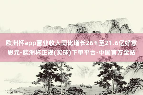 欧洲杯app营业收入同比增长26%至21.6亿好意思元-欧洲杯正规(买球)下单平台·中国官方全站