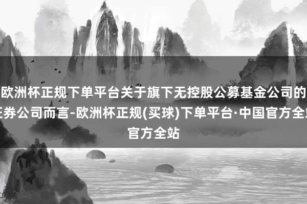 欧洲杯正规下单平台关于旗下无控股公募基金公司的证券公司而言-欧洲杯正规(买球)下单平台·中国官方全站