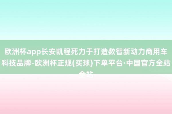 欧洲杯app长安凯程死力于打造数智新动力商用车科技品牌-欧洲杯正规(买球)下单平台·中国官方全站